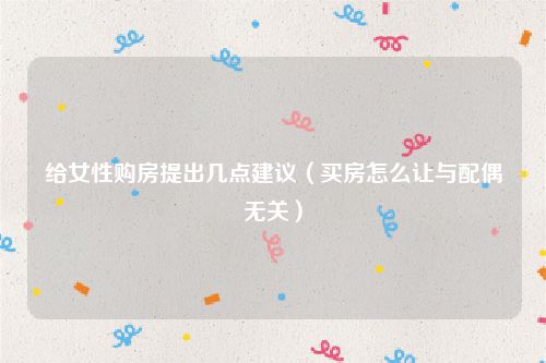 给女性购房提出几点建议（买房怎么让与配偶无关）