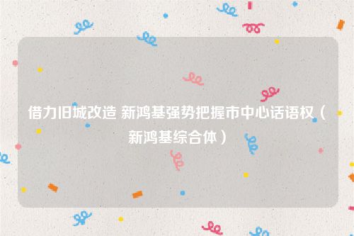 借力旧城改造 新鸿基强势把握市中心话语权（新鸿基综合体）