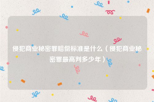 侵犯商业秘密罪赔偿标准是什么（侵犯商业秘密罪最高判多少年）