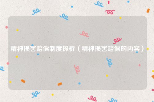 精神损害赔偿制度探析（精神损害赔偿的内容）