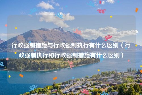 行政强制措施与行政强制执行有什么区别（行政强制执行和行政强制措施有什么区别）