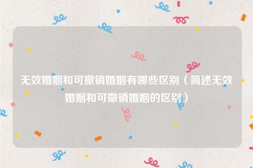 无效婚姻和可撤销婚姻有哪些区别（简述无效婚姻和可撤销婚姻的区别）