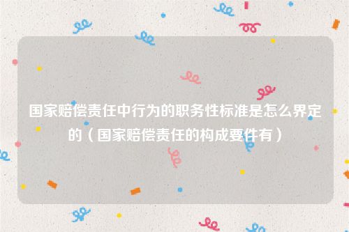 国家赔偿责任中行为的职务性标准是怎么界定的（国家赔偿责任的构成要件有）
