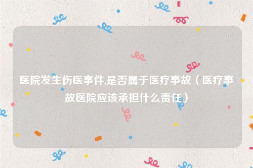 医院发生伤医事件,是否属于医疗事故（医疗事故医院应该承担什么责任）