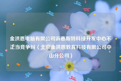 金洪恩电脑有限公司诉惠斯特科技开发中心不正当竞争纠（北京金洪恩教育科技有限公司中山分公司）