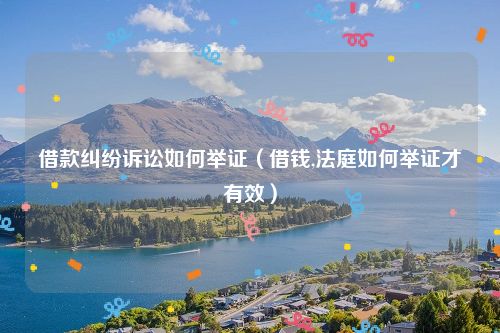借款纠纷诉讼如何举证（借钱,法庭如何举证才有效）