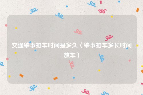 交通肇事扣车时间是多久（肇事扣车多长时间放车）
