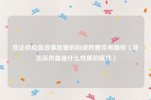 非法供应血液事故罪的构成四要件有哪些（非法采供血是什么性质的案件）