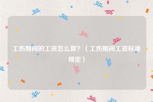工伤期间的工资怎么算？（工伤期间工资标准规定）