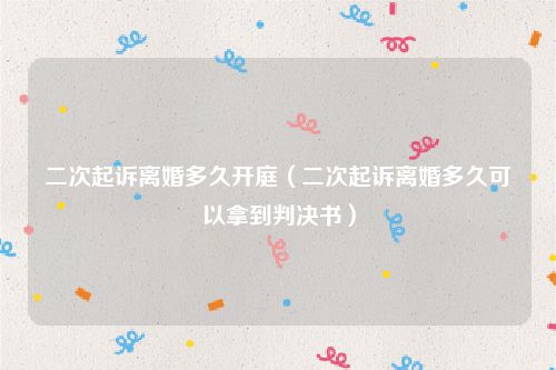 二次起诉离婚多久开庭（二次起诉离婚多久可以拿到判决书）