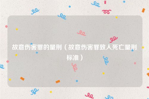 故意伤害罪的量刑（故意伤害罪致人死亡量刑标准）