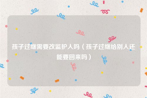 孩子过继需要改监护人吗（孩子过继给别人还能要回来吗）