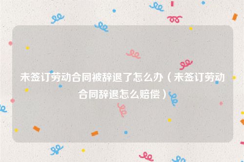 未签订劳动合同被辞退了怎么办（未签订劳动合同辞退怎么赔偿）