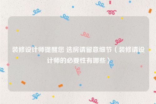 装修设计师提醒您 选房请留意细节（装修请设计师的必要性有哪些）