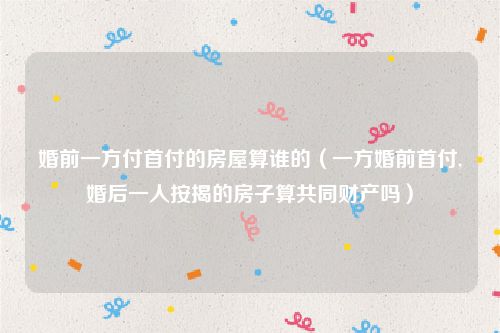 婚前一方付首付的房屋算谁的（一方婚前首付,婚后一人按揭的房子算共同财产吗）