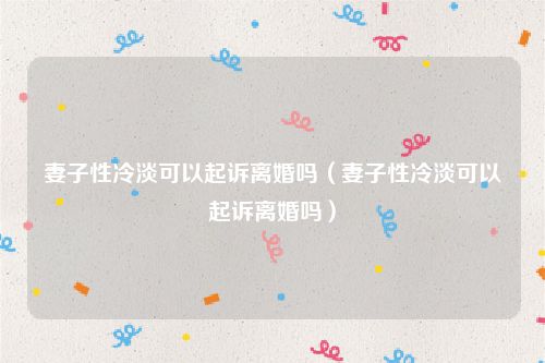 妻子性冷淡可以起诉离婚吗（妻子性冷淡可以起诉离婚吗）