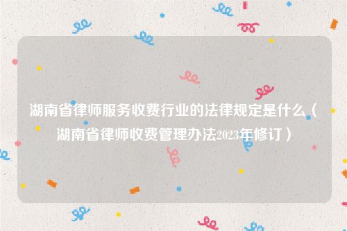 湖南省律师服务收费行业的法律规定是什么（湖南省律师收费管理办法2023年修订）