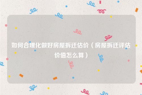 如何合理化做好房屋拆迁估价（房屋拆迁评估价值怎么算）