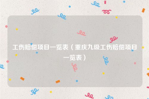 工伤赔偿项目一览表（重庆九级工伤赔偿项目一览表）