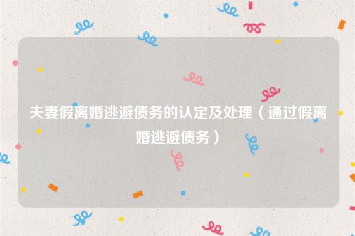 夫妻假离婚逃避债务的认定及处理（通过假离婚逃避债务）
