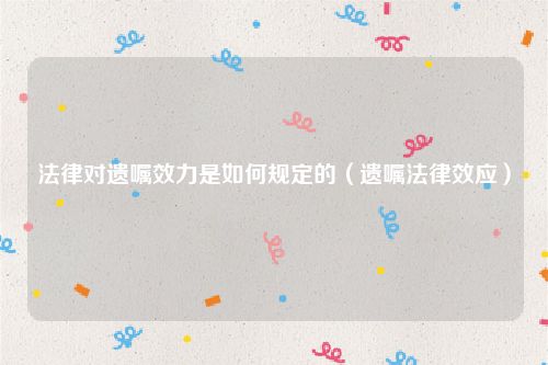 法律对遗嘱效力是如何规定的（遗嘱法律效应）