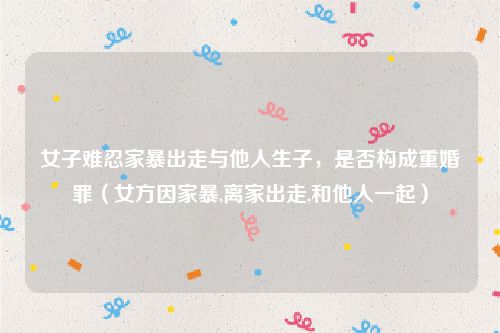 女子难忍家暴出走与他人生子，是否构成重婚罪（女方因家暴,离家出走,和他人一起）