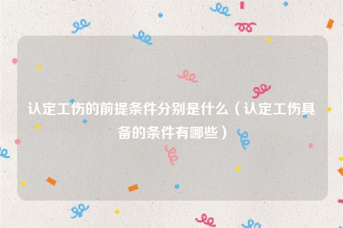 认定工伤的前提条件分别是什么（认定工伤具备的条件有哪些）