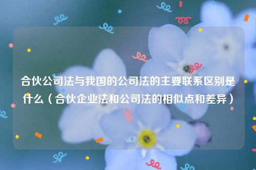合伙公司法与我国的公司法的主要联系区别是什么（合伙企业法和公司法的相似点和差异）