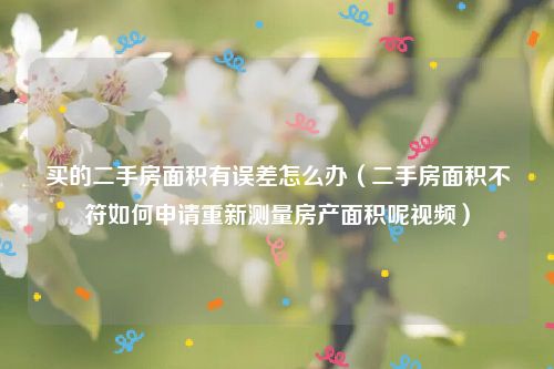 买的二手房面积有误差怎么办（二手房面积不符如何申请重新测量房产面积呢视频）