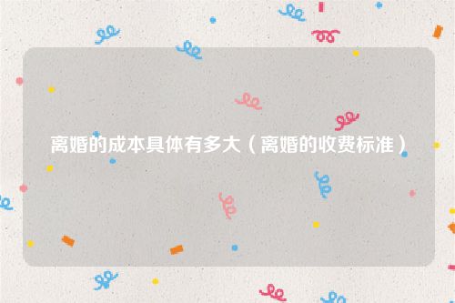 离婚的成本具体有多大（离婚的收费标准）