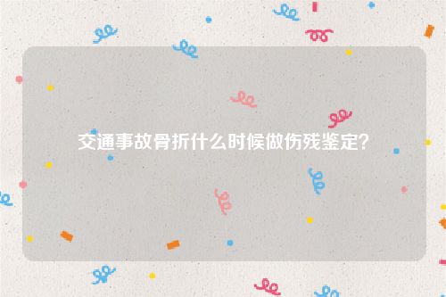 交通事故骨折什么时候做伤残鉴定？