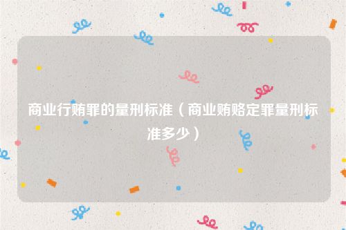 商业行贿罪的量刑标准（商业贿赂定罪量刑标准多少）