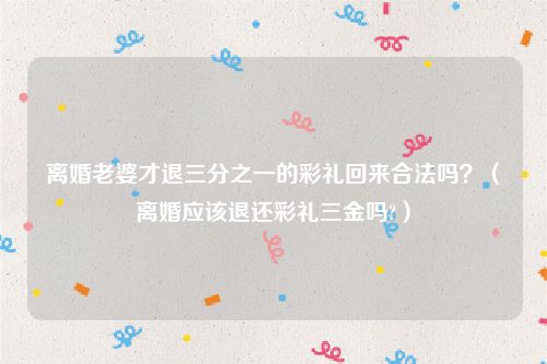 离婚老婆才退三分之一的彩礼回来合法吗？（离婚应该退还彩礼三金吗?）