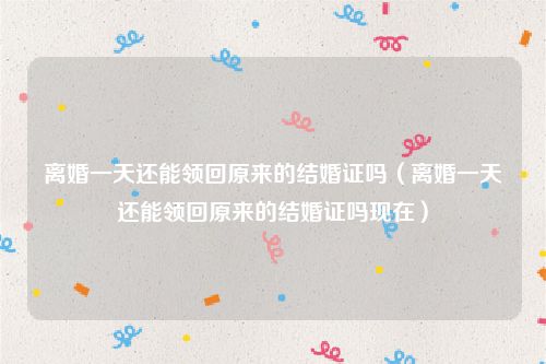 离婚一天还能领回原来的结婚证吗（离婚一天还能领回原来的结婚证吗现在）