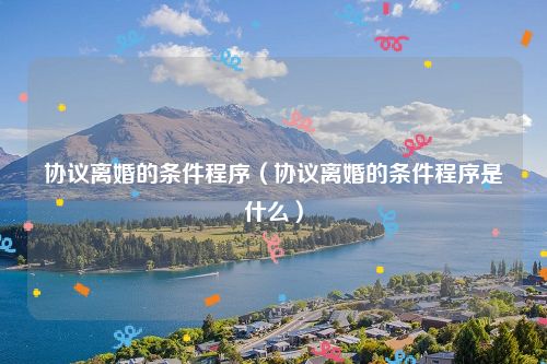 协议离婚的条件程序（协议离婚的条件程序是什么）