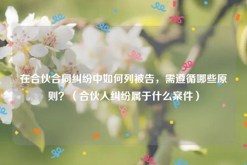 在合伙合同纠纷中如何列被告，需遵循哪些原则？（合伙人纠纷属于什么案件）