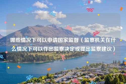 哪些情况下可以申请国家监督（监察机关在什么情况下可以作出监察决定或提出监察建议）