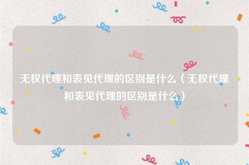 无权代理和表见代理的区别是什么（无权代理和表见代理的区别是什么）