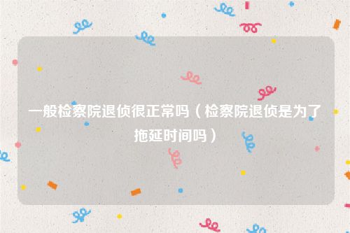 一般检察院退侦很正常吗（检察院退侦是为了拖延时间吗）