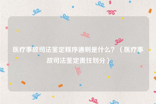 医疗事故司法鉴定程序通则是什么？（医疗事故司法鉴定责任划分）