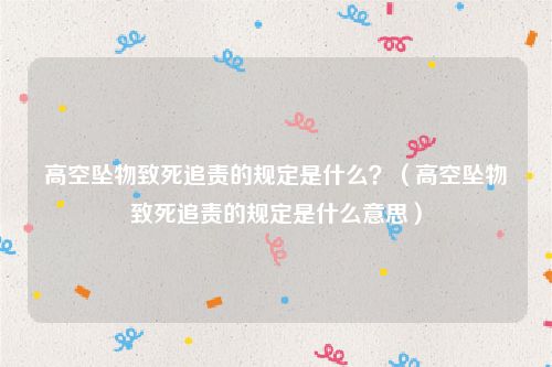 高空坠物致死追责的规定是什么？（高空坠物致死追责的规定是什么意思）