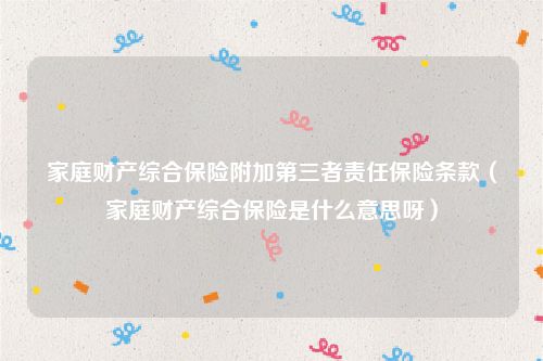 家庭财产综合保险附加第三者责任保险条款（家庭财产综合保险是什么意思呀）