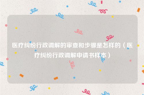 医疗纠纷行政调解的审查和步骤是怎样的（医疗纠纷行政调解申请书样本）