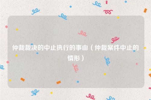 仲裁裁决的中止执行的事由（仲裁案件中止的情形）