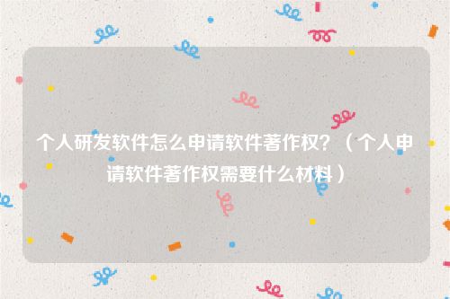 个人研发软件怎么申请软件著作权？（个人申请软件著作权需要什么材料）