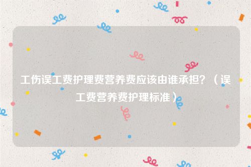工伤误工费护理费营养费应该由谁承担？（误工费营养费护理标准）