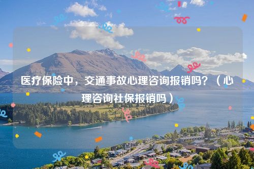 医疗保险中，交通事故心理咨询报销吗？（心理咨询社保报销吗）