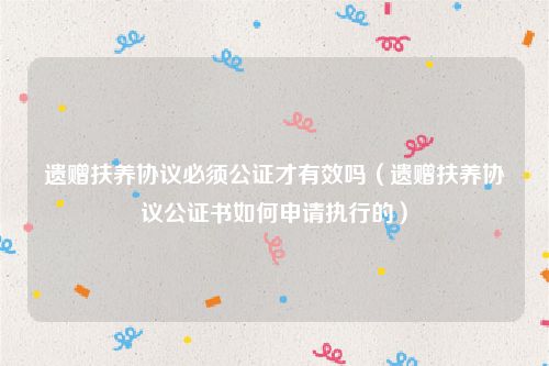 遗赠扶养协议必须公证才有效吗（遗赠扶养协议公证书如何申请执行的）