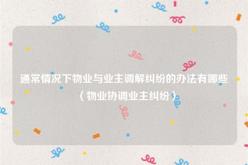 通常情况下物业与业主调解纠纷的办法有哪些（物业协调业主纠纷）