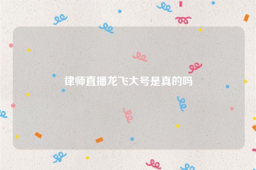 律师直播龙飞大号是真的吗